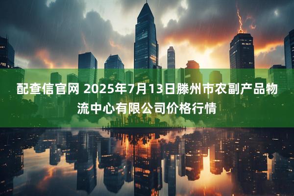 配查信官网 2025年7月13日滕州市农副产品物流中心有限公司价格行情