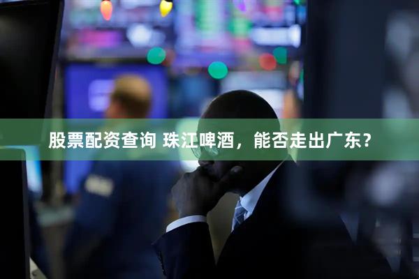 股票配资查询 珠江啤酒，能否走出广东？