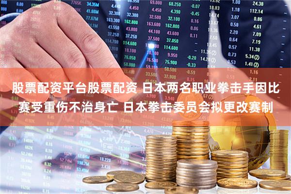 股票配资平台股票配资 日本两名职业拳击手因比赛受重伤不治身亡 日本拳击委员会拟更改赛制