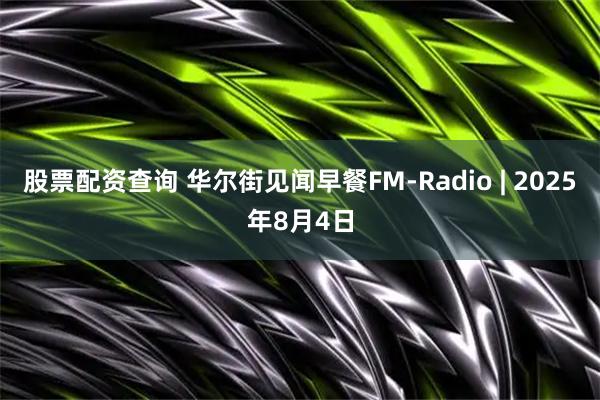 股票配资查询 华尔街见闻早餐FM-Radio | 2025年8月4日