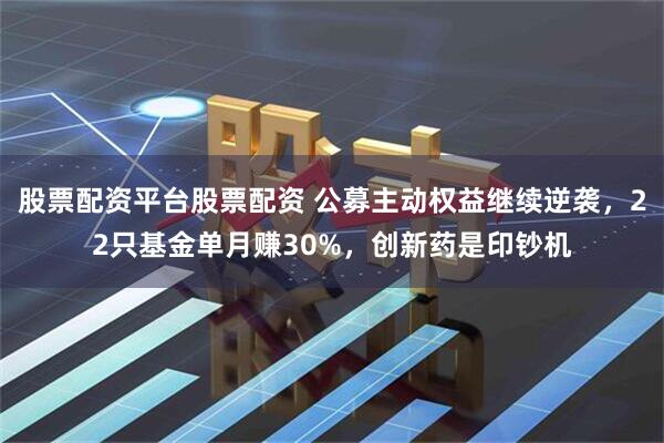 股票配资平台股票配资 公募主动权益继续逆袭，22只基金单月赚30%，创新药是印钞机
