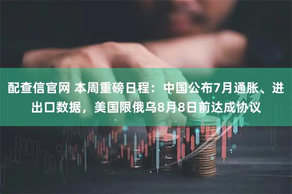 配查信官网 本周重磅日程：中国公布7月通胀、进出口数据，美国限俄乌8月8日前达成协议