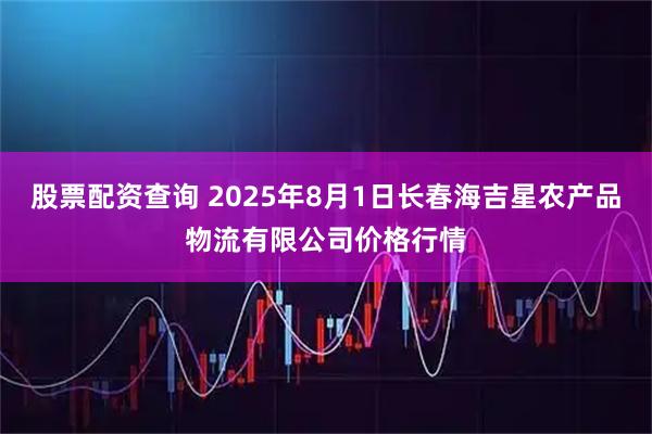 股票配资查询 2025年8月1日长春海吉星农产品物流有限公司价格行情