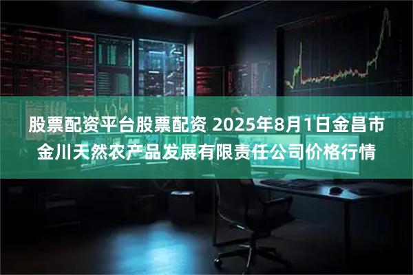 股票配资平台股票配资 2025年8月1日金昌市金川天然农产品发展有限责任公司价格行情