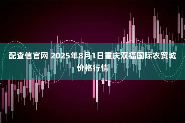 配查信官网 2025年8月1日重庆双福国际农贸城价格行情
