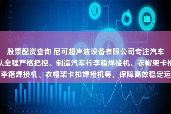 股票配资查询 尼可超声波设备有限公司专注汽车内饰焊接设备，技术团队全程严格把控。制造汽车行李箱焊接机、衣帽架卡扣焊接机等，保障高效稳定运行