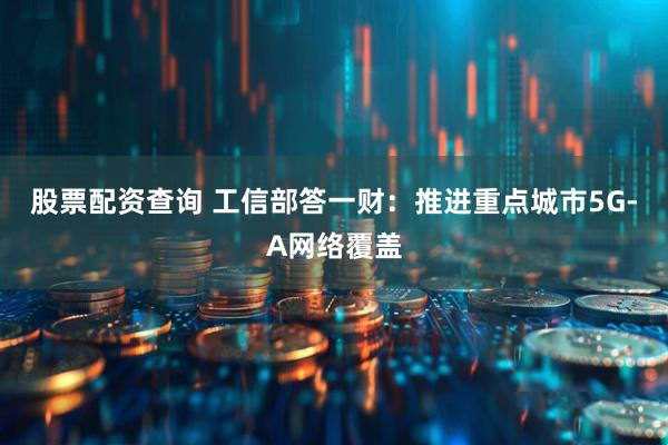 股票配资查询 工信部答一财：推进重点城市5G-A网络覆盖