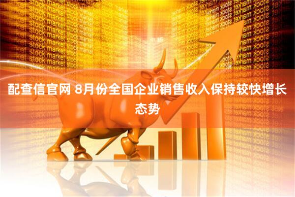 配查信官网 8月份全国企业销售收入保持较快增长态势