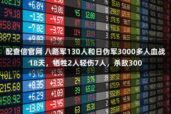 配查信官网 八路军130人和日伪军3000多人血战18天，牺牲2人轻伤7人，杀敌300