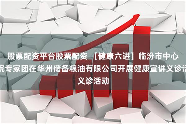 股票配资平台股票配资 【健康六进】临汾市中心医院专家团在华州储备粮油有限公司开展健康宣讲义诊活动
