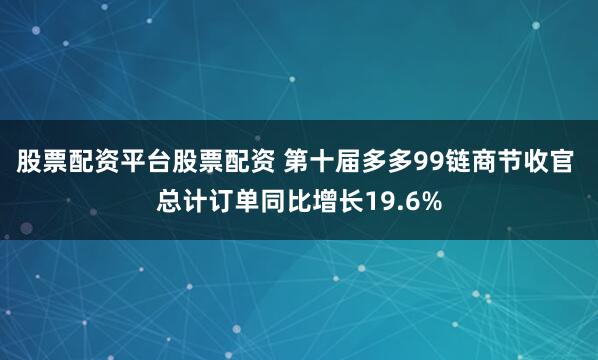 股票配资平台股票配资 第十届多多99链商节收官 总计订单同比增长19.6%