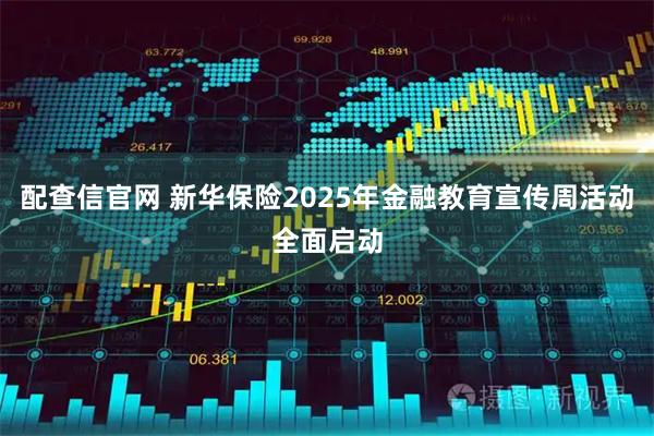 配查信官网 新华保险2025年金融教育宣传周活动全面启动