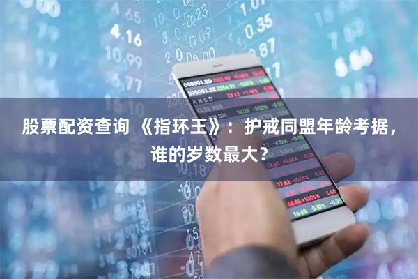 股票配资查询 《指环王》：护戒同盟年龄考据，谁的岁数最大？