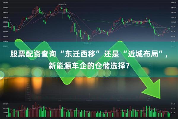 股票配资查询 “东迁西移” 还是 “近城布局”，新能源车企的仓储选择？