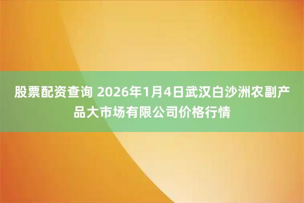 股票配资查询 2026年1月4日武汉白沙洲农副产品大市场有限公司价格行情