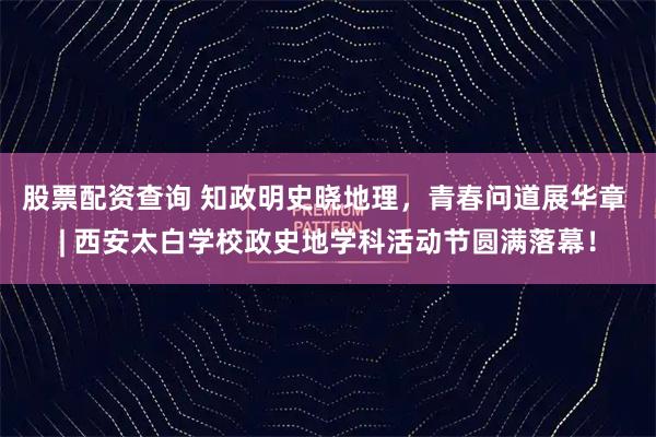 股票配资查询 知政明史晓地理,青春问道展华章 | 西安太白学校政史地学科活动节圆满落幕!