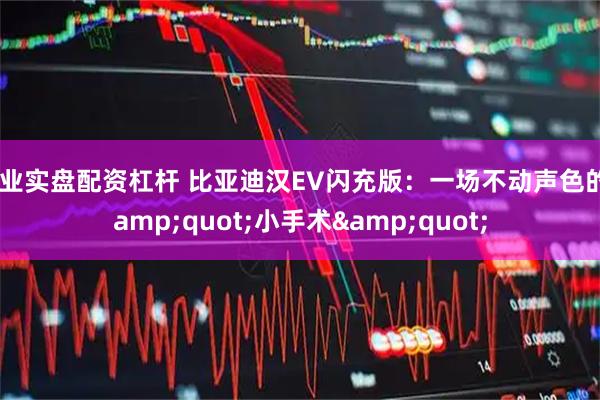 专业实盘配资杠杆 比亚迪汉EV闪充版：一场不动声色的"小手术"