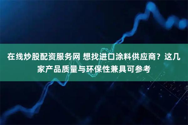 在线炒股配资服务网 想找进口涂料供应商？这几家产品质量与环保性兼具可参考